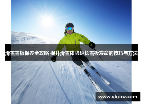 滑雪雪板保养全攻略 提升滑雪体验延长雪板寿命的技巧与方法